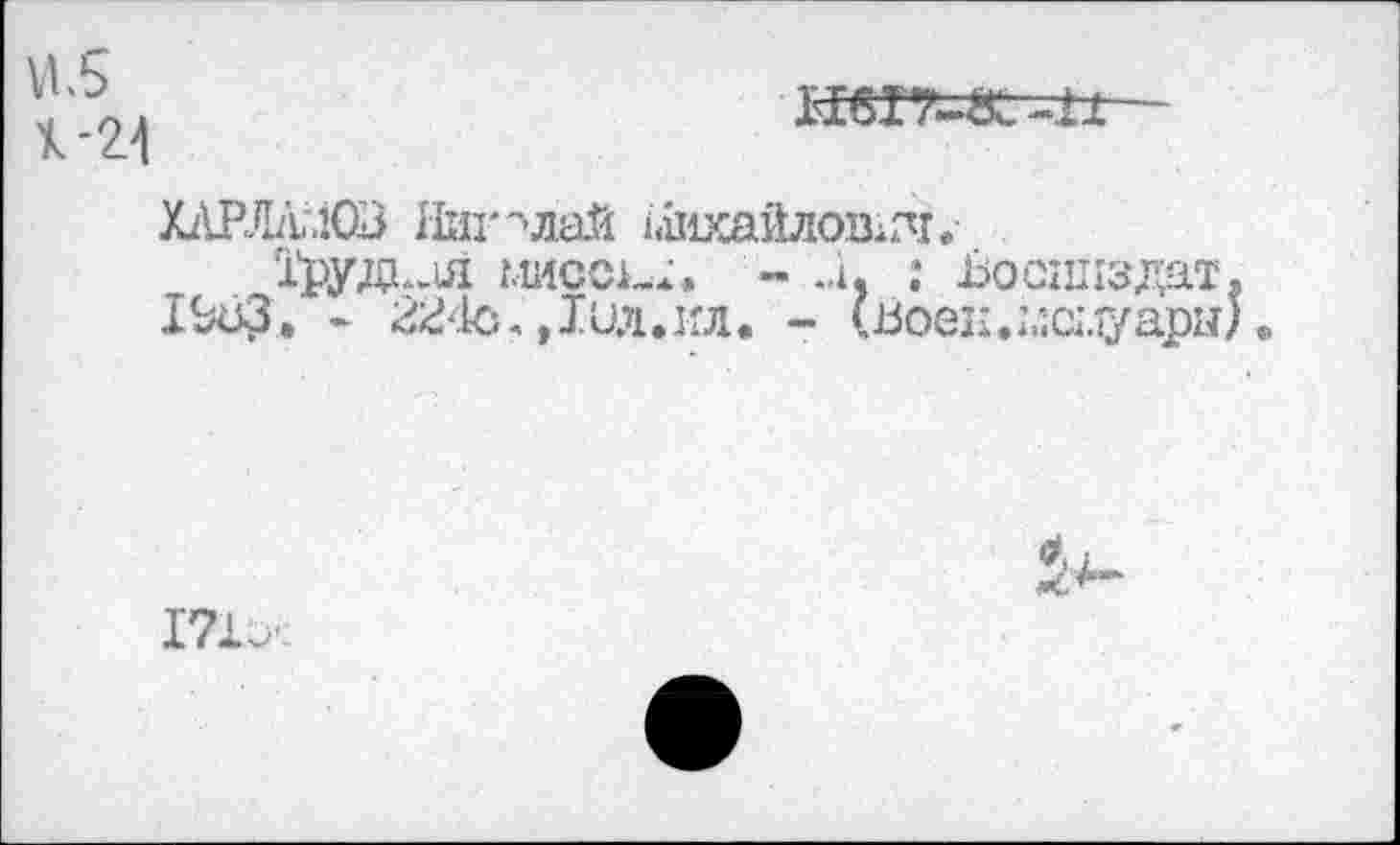 ﻿VV5 1-24

XilPÆV.103 Николай /.шхайлов^ь
Трудил мисси;. ~ Ù, ; Ьосниздат ISu3. - 224с, »Тил.ил. - (Воен.;ла.1уары
I71O'